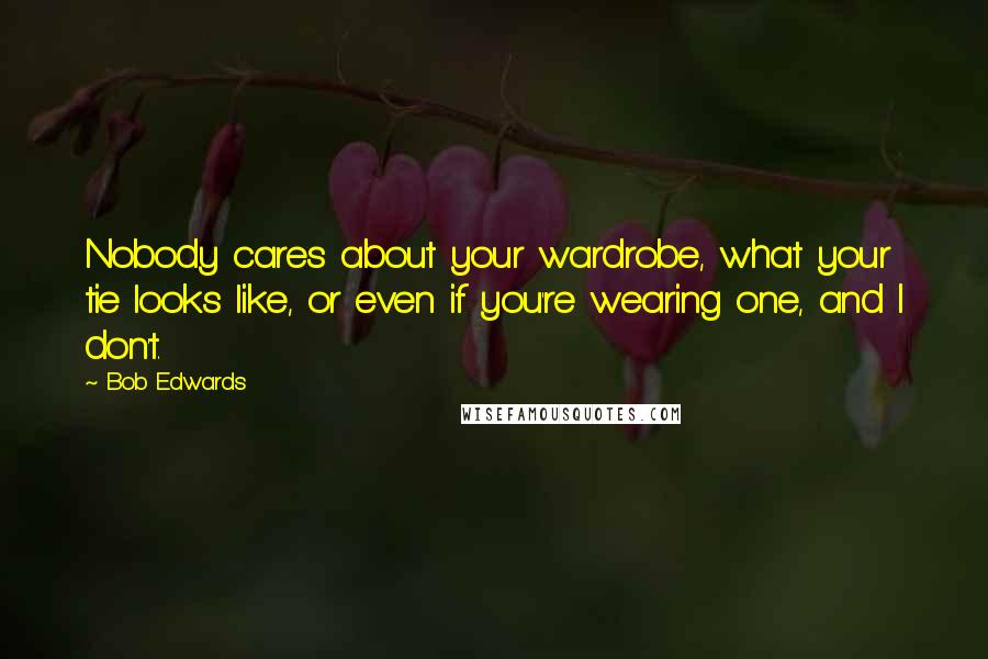 Bob Edwards Quotes: Nobody cares about your wardrobe, what your tie looks like, or even if you're wearing one, and I don't.