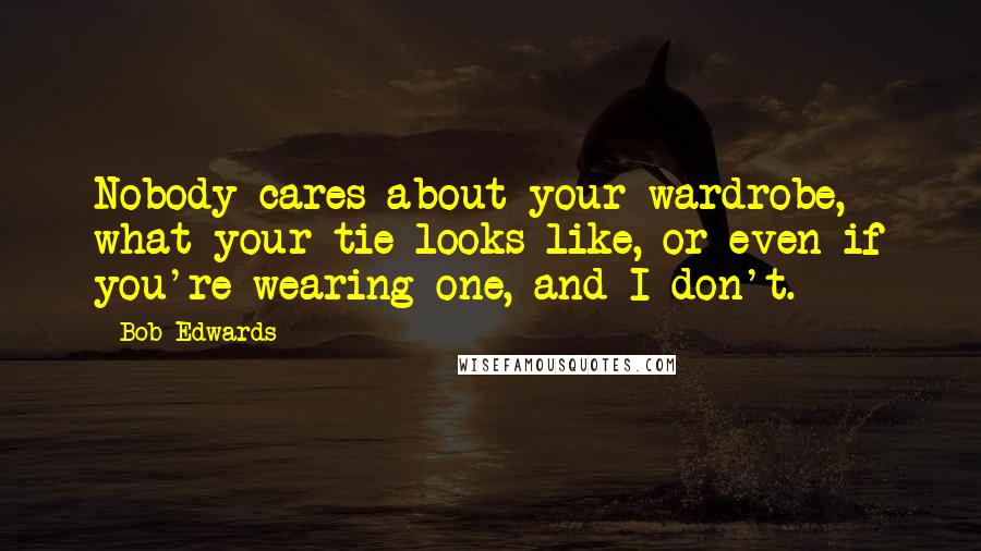 Bob Edwards Quotes: Nobody cares about your wardrobe, what your tie looks like, or even if you're wearing one, and I don't.