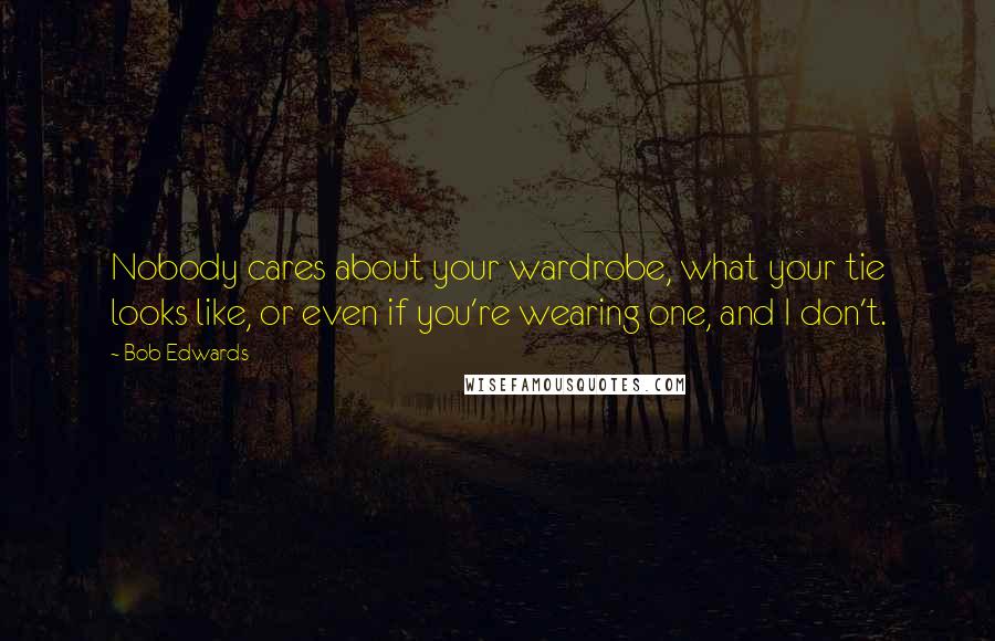 Bob Edwards Quotes: Nobody cares about your wardrobe, what your tie looks like, or even if you're wearing one, and I don't.