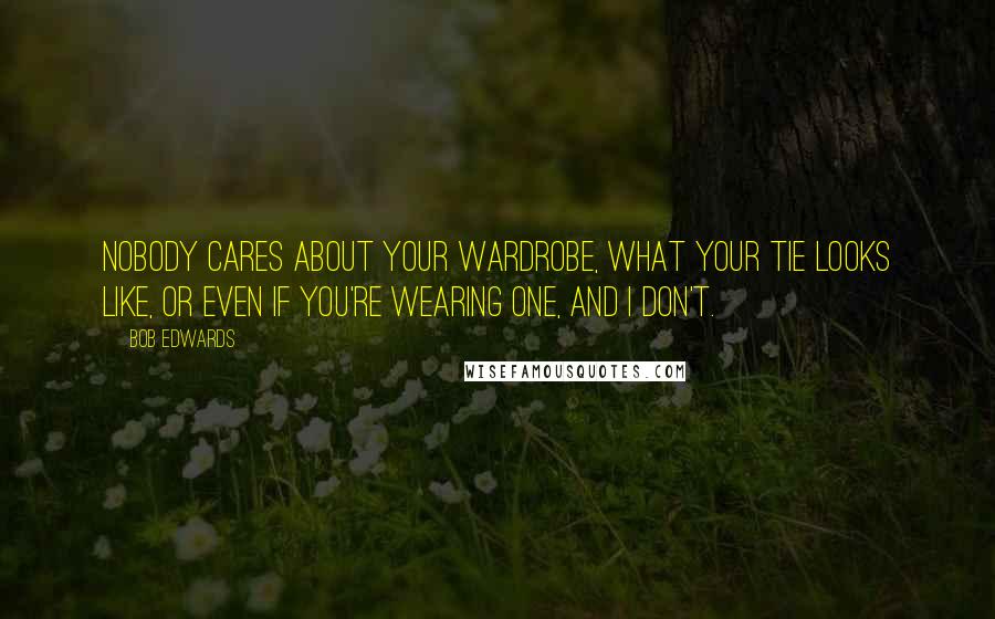 Bob Edwards Quotes: Nobody cares about your wardrobe, what your tie looks like, or even if you're wearing one, and I don't.