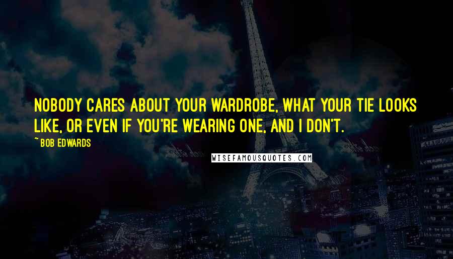 Bob Edwards Quotes: Nobody cares about your wardrobe, what your tie looks like, or even if you're wearing one, and I don't.