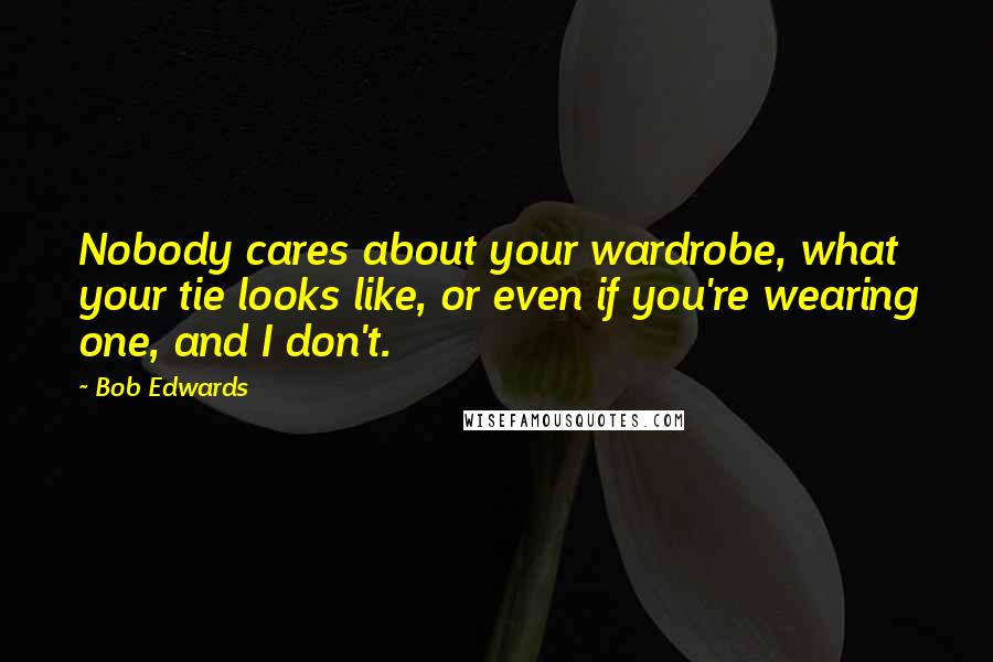 Bob Edwards Quotes: Nobody cares about your wardrobe, what your tie looks like, or even if you're wearing one, and I don't.