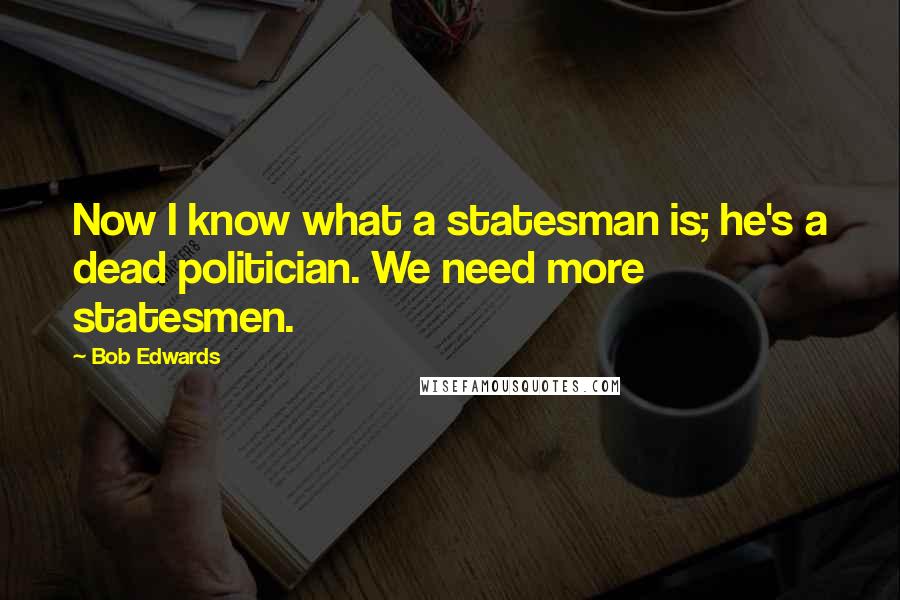 Bob Edwards Quotes: Now I know what a statesman is; he's a dead politician. We need more statesmen.