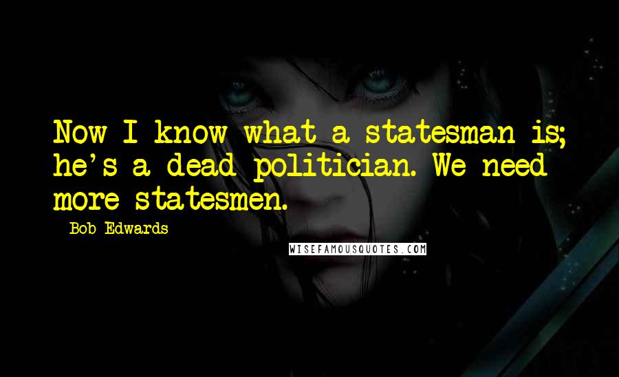 Bob Edwards Quotes: Now I know what a statesman is; he's a dead politician. We need more statesmen.