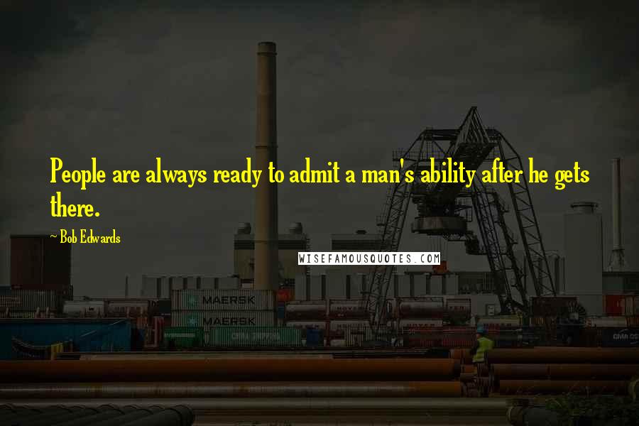 Bob Edwards Quotes: People are always ready to admit a man's ability after he gets there.