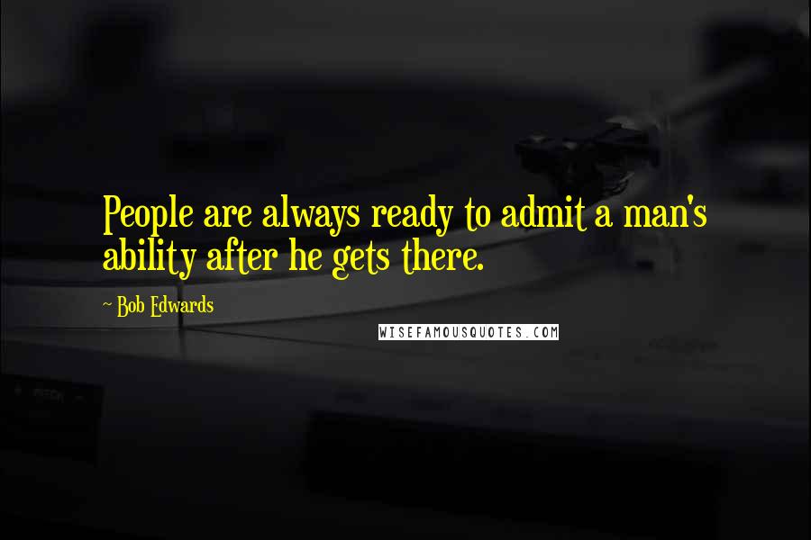 Bob Edwards Quotes: People are always ready to admit a man's ability after he gets there.