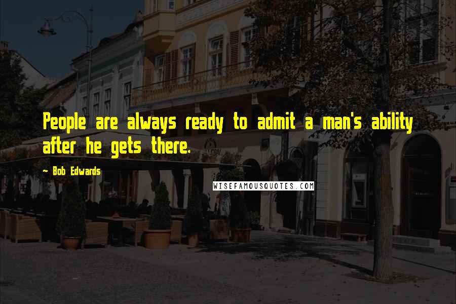 Bob Edwards Quotes: People are always ready to admit a man's ability after he gets there.