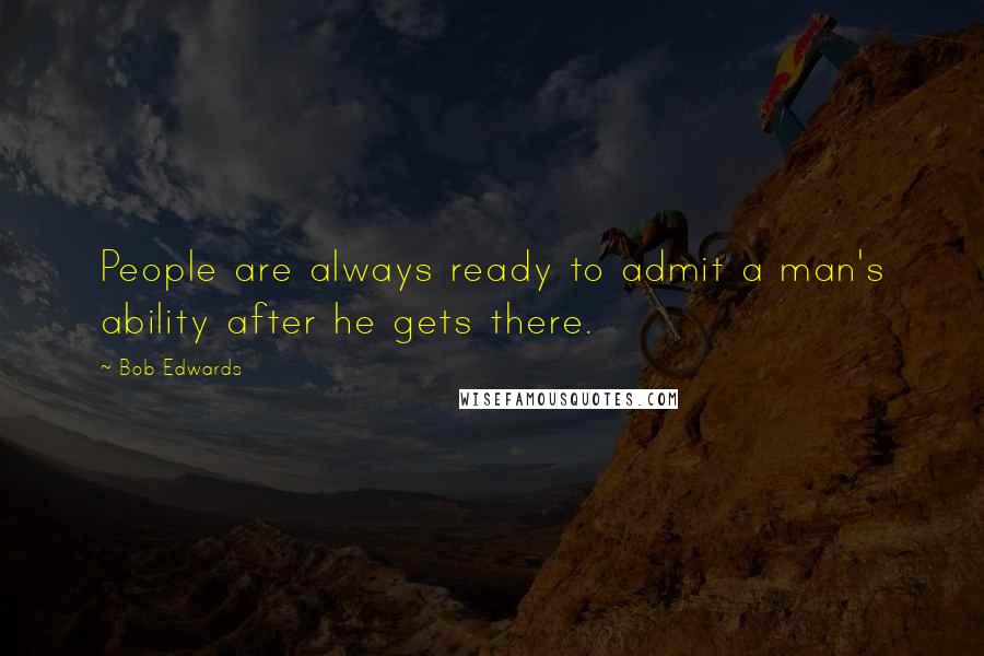 Bob Edwards Quotes: People are always ready to admit a man's ability after he gets there.