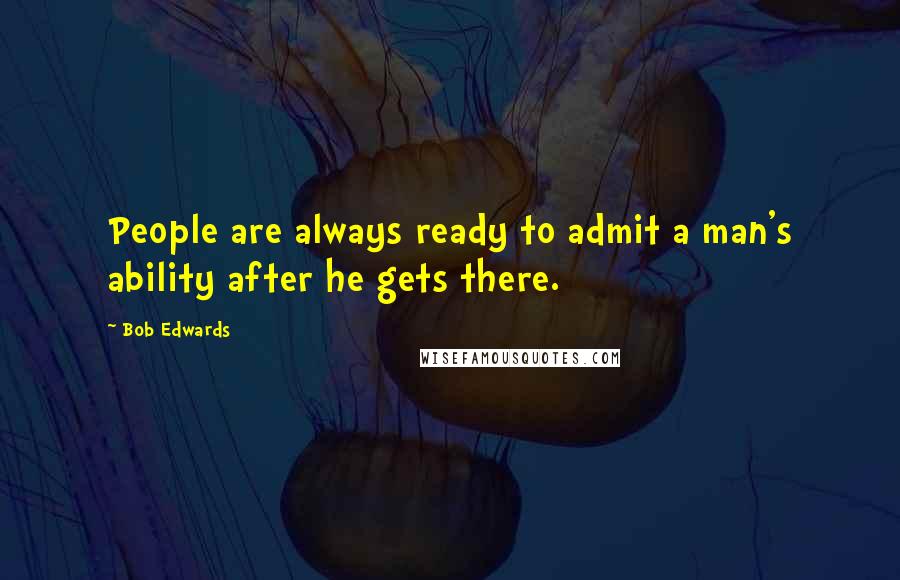 Bob Edwards Quotes: People are always ready to admit a man's ability after he gets there.