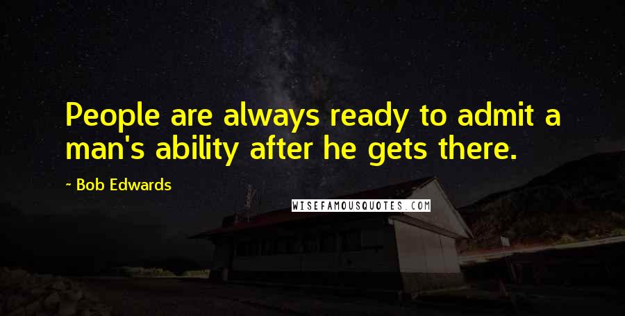 Bob Edwards Quotes: People are always ready to admit a man's ability after he gets there.