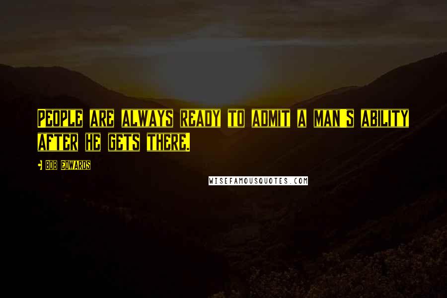 Bob Edwards Quotes: People are always ready to admit a man's ability after he gets there.