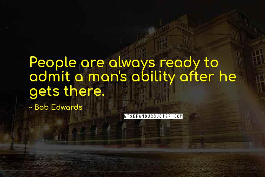 Bob Edwards Quotes: People are always ready to admit a man's ability after he gets there.