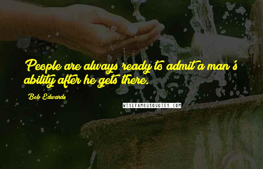 Bob Edwards Quotes: People are always ready to admit a man's ability after he gets there.