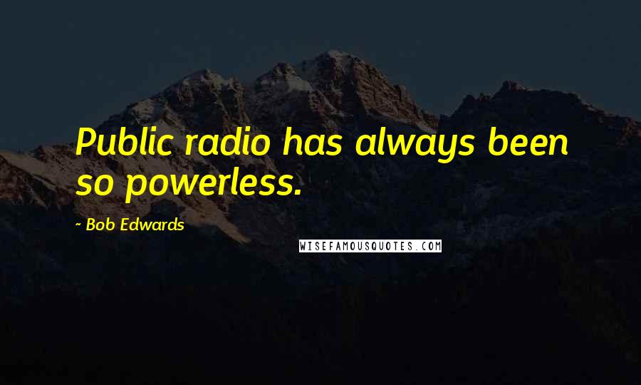 Bob Edwards Quotes: Public radio has always been so powerless.