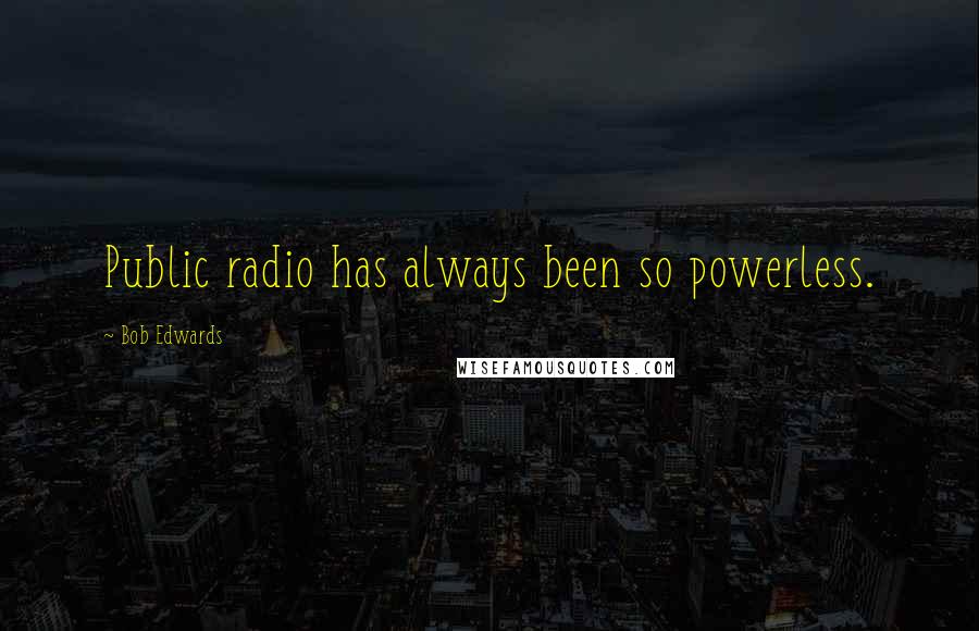 Bob Edwards Quotes: Public radio has always been so powerless.