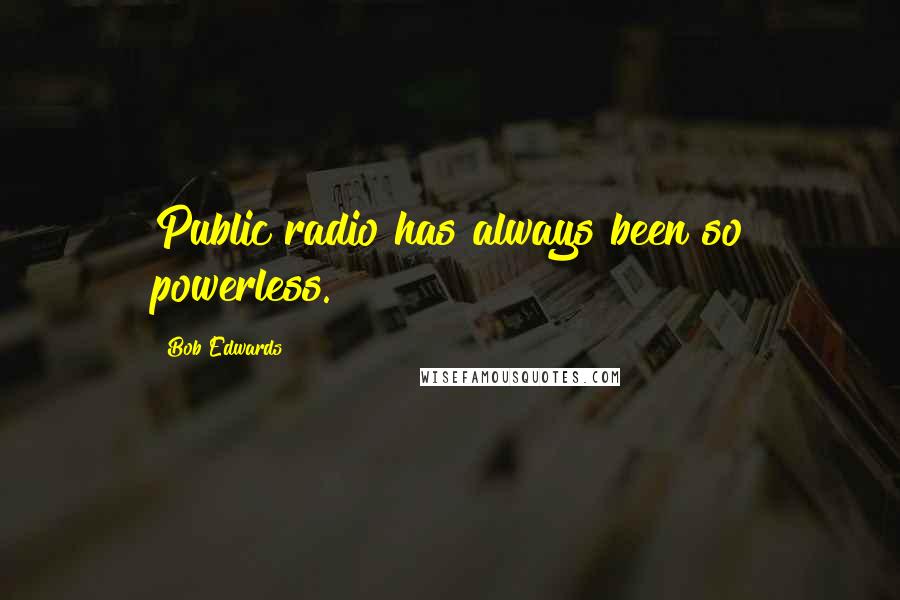 Bob Edwards Quotes: Public radio has always been so powerless.