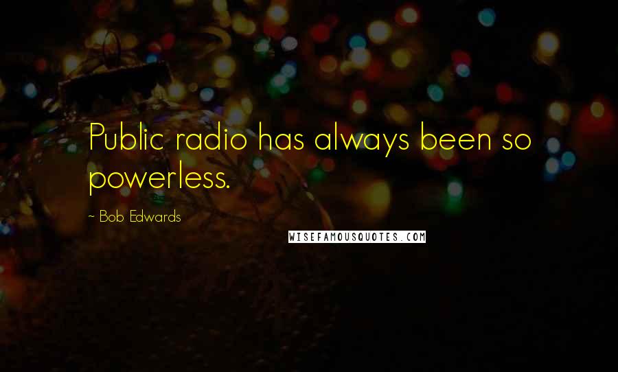 Bob Edwards Quotes: Public radio has always been so powerless.