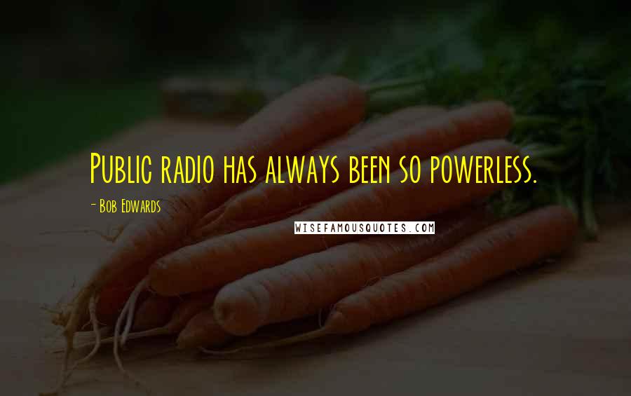 Bob Edwards Quotes: Public radio has always been so powerless.