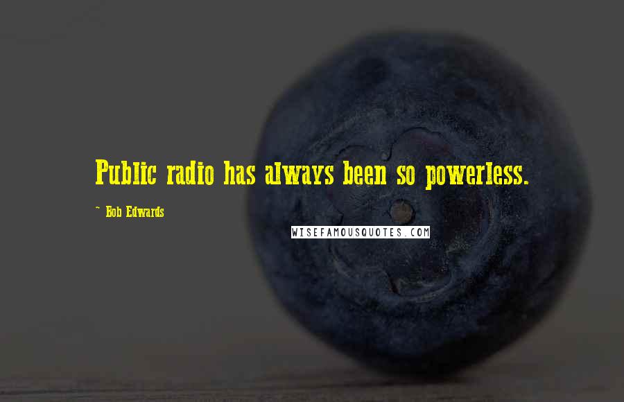 Bob Edwards Quotes: Public radio has always been so powerless.