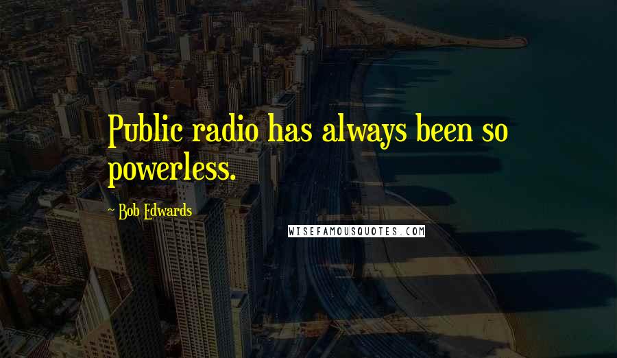 Bob Edwards Quotes: Public radio has always been so powerless.