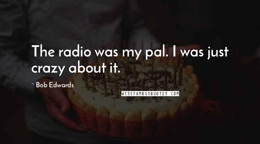 Bob Edwards Quotes: The radio was my pal. I was just crazy about it.