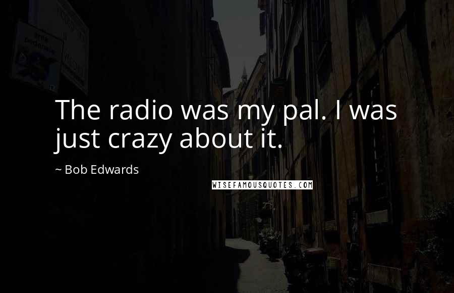 Bob Edwards Quotes: The radio was my pal. I was just crazy about it.