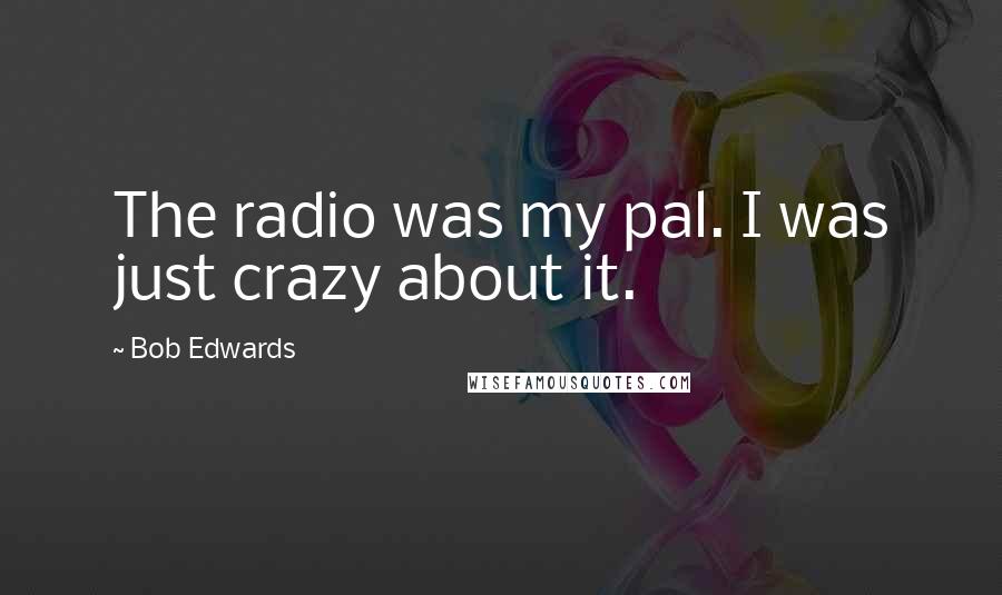 Bob Edwards Quotes: The radio was my pal. I was just crazy about it.