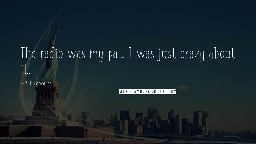 Bob Edwards Quotes: The radio was my pal. I was just crazy about it.