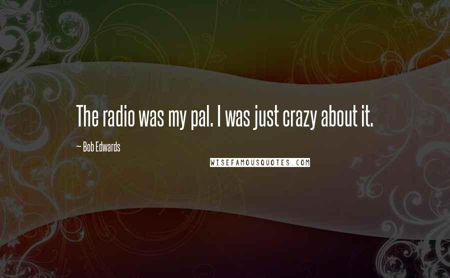Bob Edwards Quotes: The radio was my pal. I was just crazy about it.