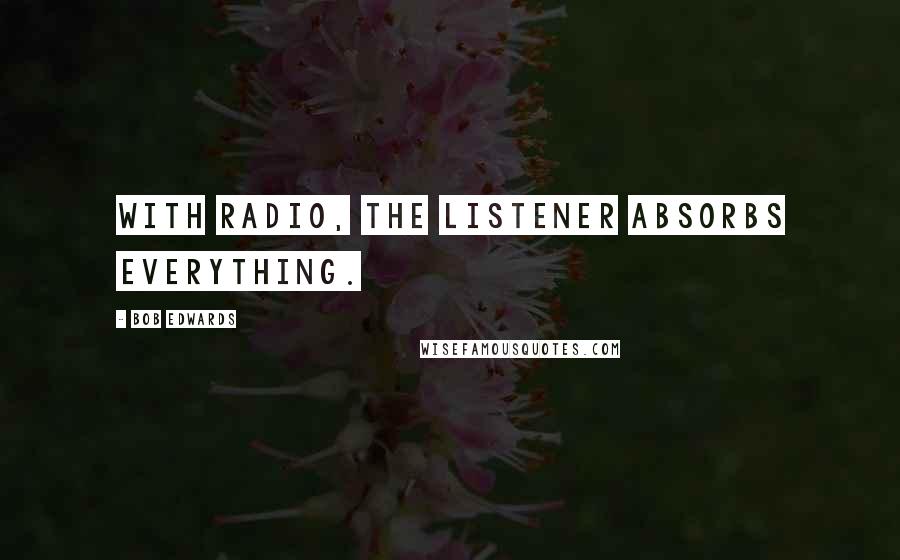 Bob Edwards Quotes: With radio, the listener absorbs everything.