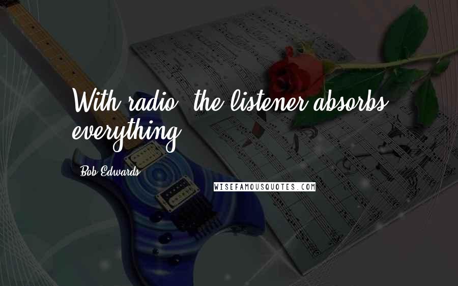 Bob Edwards Quotes: With radio, the listener absorbs everything.