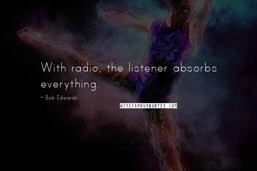 Bob Edwards Quotes: With radio, the listener absorbs everything.