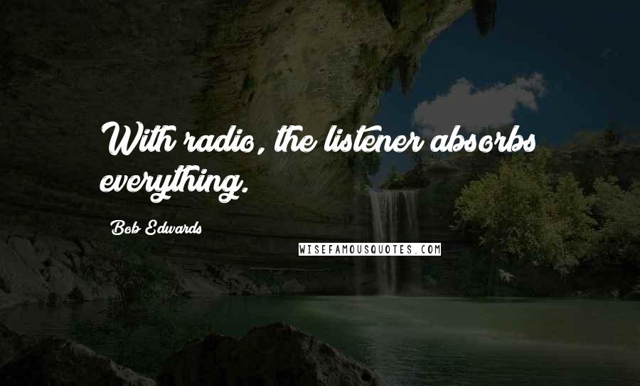 Bob Edwards Quotes: With radio, the listener absorbs everything.