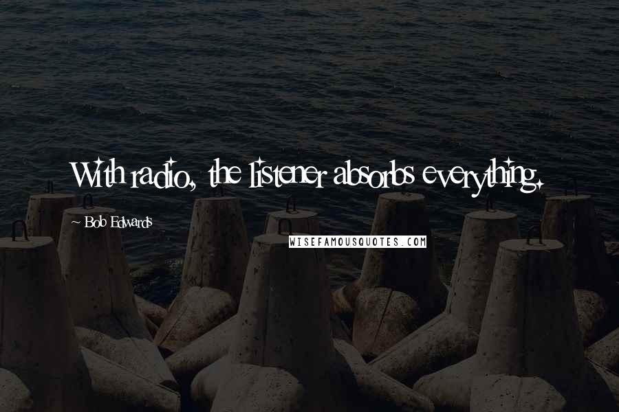 Bob Edwards Quotes: With radio, the listener absorbs everything.