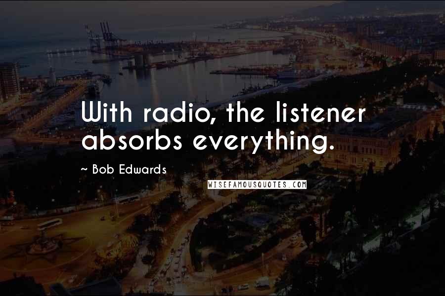 Bob Edwards Quotes: With radio, the listener absorbs everything.