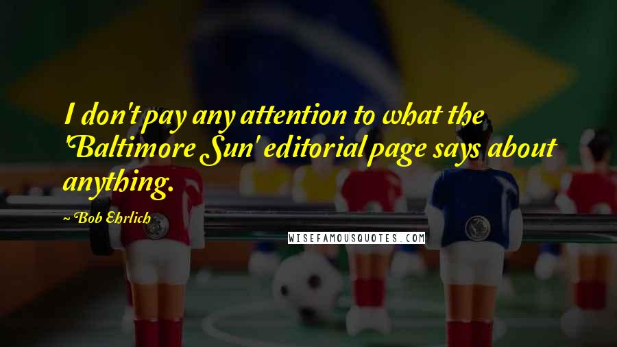 Bob Ehrlich Quotes: I don't pay any attention to what the 'Baltimore Sun' editorial page says about anything.