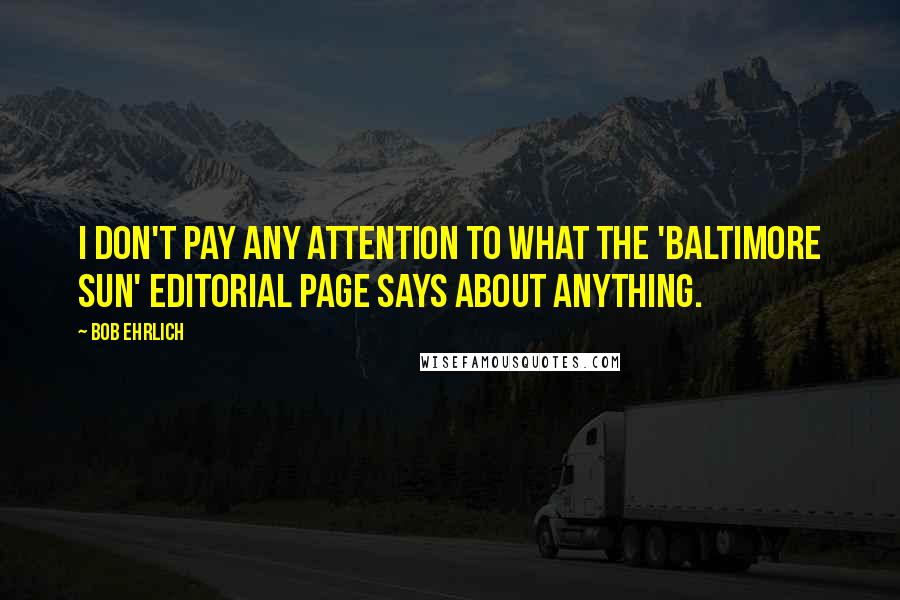 Bob Ehrlich Quotes: I don't pay any attention to what the 'Baltimore Sun' editorial page says about anything.