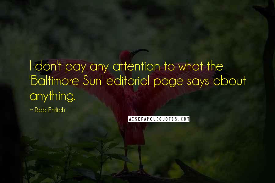 Bob Ehrlich Quotes: I don't pay any attention to what the 'Baltimore Sun' editorial page says about anything.