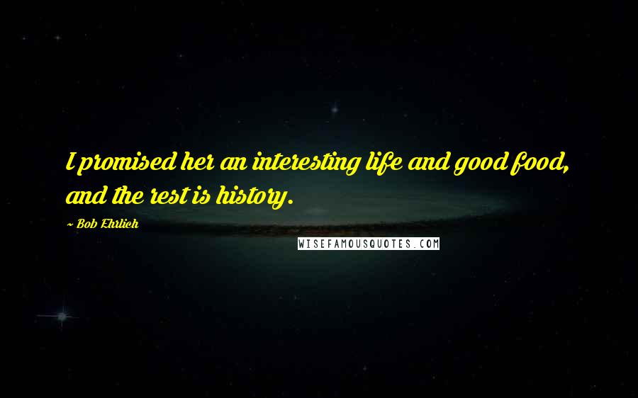 Bob Ehrlich Quotes: I promised her an interesting life and good food, and the rest is history.