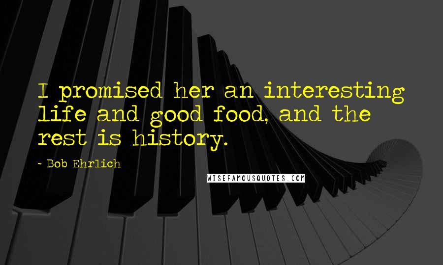 Bob Ehrlich Quotes: I promised her an interesting life and good food, and the rest is history.