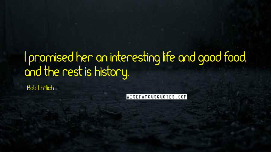 Bob Ehrlich Quotes: I promised her an interesting life and good food, and the rest is history.