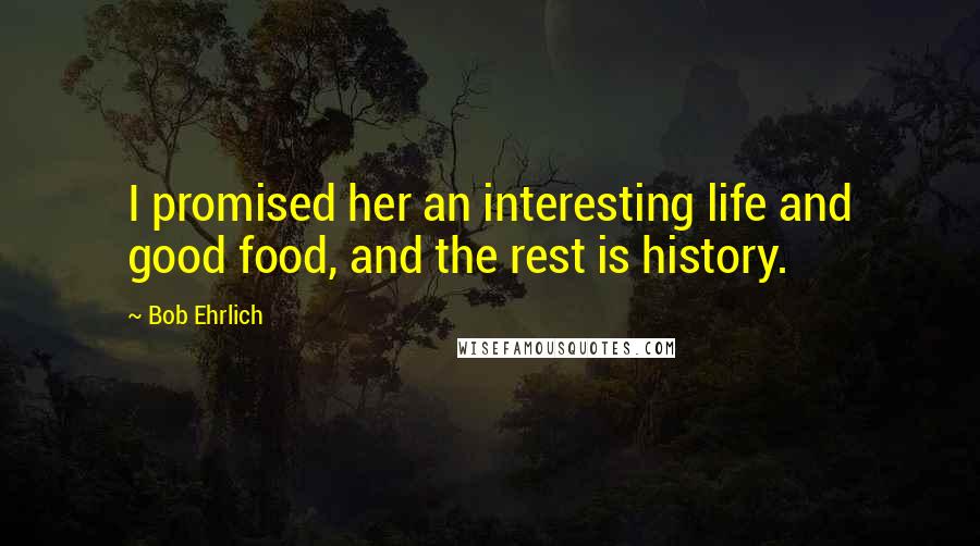 Bob Ehrlich Quotes: I promised her an interesting life and good food, and the rest is history.