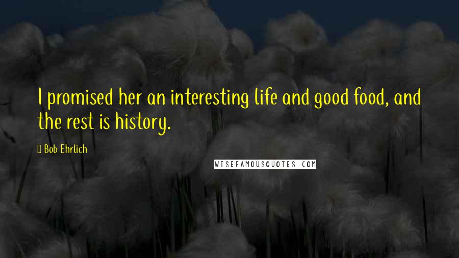 Bob Ehrlich Quotes: I promised her an interesting life and good food, and the rest is history.