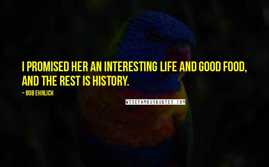 Bob Ehrlich Quotes: I promised her an interesting life and good food, and the rest is history.