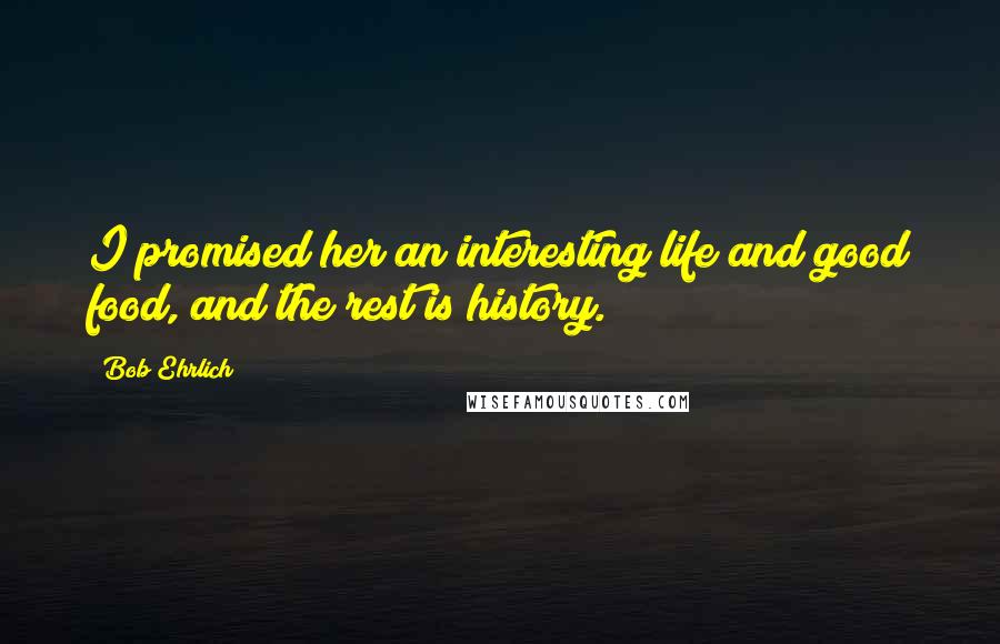 Bob Ehrlich Quotes: I promised her an interesting life and good food, and the rest is history.