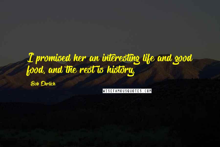 Bob Ehrlich Quotes: I promised her an interesting life and good food, and the rest is history.