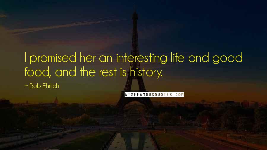 Bob Ehrlich Quotes: I promised her an interesting life and good food, and the rest is history.