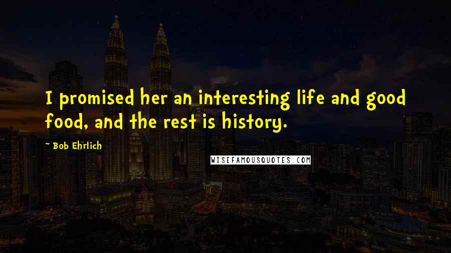 Bob Ehrlich Quotes: I promised her an interesting life and good food, and the rest is history.