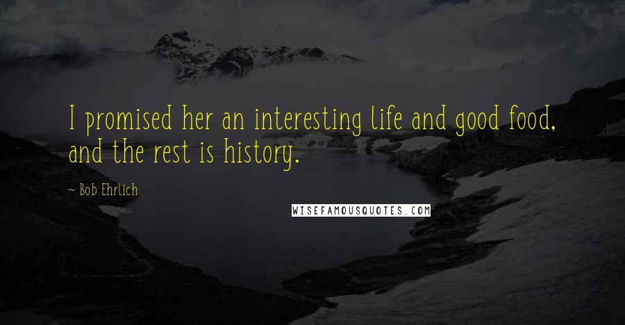 Bob Ehrlich Quotes: I promised her an interesting life and good food, and the rest is history.