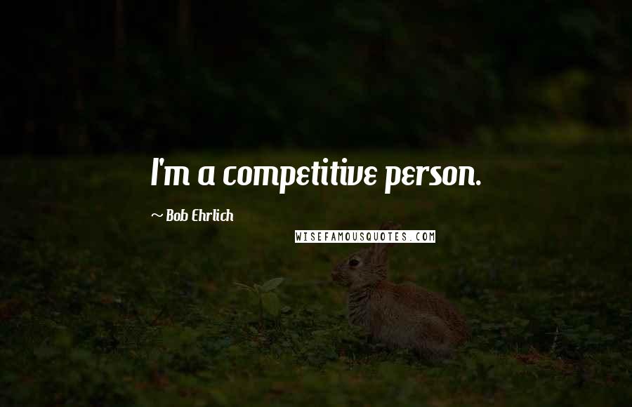 Bob Ehrlich Quotes: I'm a competitive person.